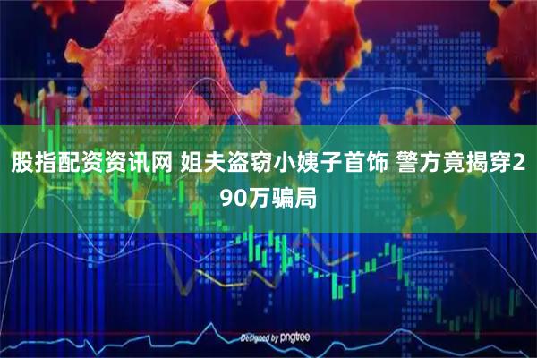 股指配资资讯网 姐夫盗窃小姨子首饰 警方竟揭穿290万骗局