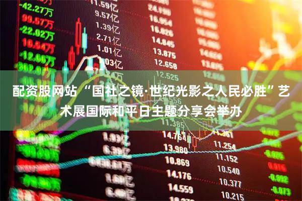 配资股网站 “国社之镜·世纪光影之人民必胜”艺术展国际和平日主题分享会举办
