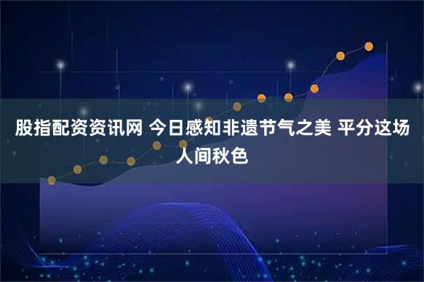 股指配资资讯网 今日感知非遗节气之美 平分这场人间秋色