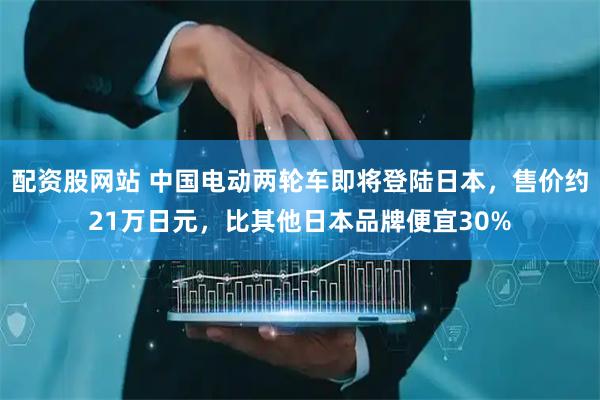 配资股网站 中国电动两轮车即将登陆日本，售价约21万日元，比其他日本品牌便宜30%