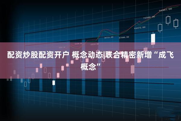 配资炒股配资开户 概念动态|联合精密新增“成飞概念”