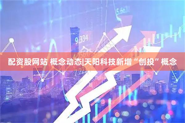 配资股网站 概念动态|天阳科技新增“创投”概念