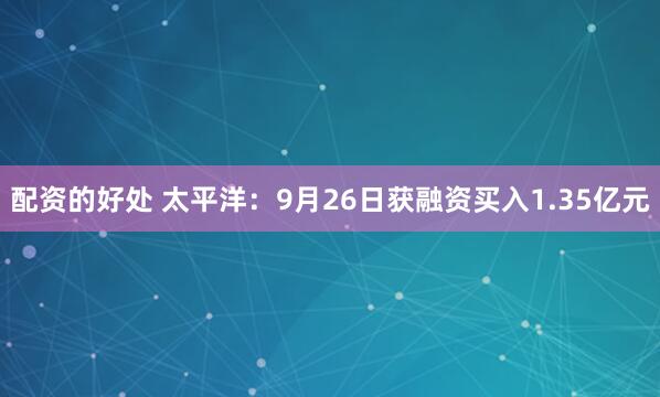 配资的好处 太平洋：9月26日获融资买入1.35亿元