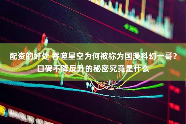 配资的好处 吞噬星空为何被称为国漫科幻一哥？口碑不降反升的秘密究竟是什么