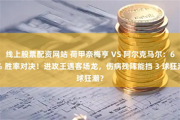 线上股票配资网站 荷甲奈梅亨 VS 阿尔克马尔：67% 胜率对决！进攻王遇客场龙，伤病残阵能挡 3 球狂潮？