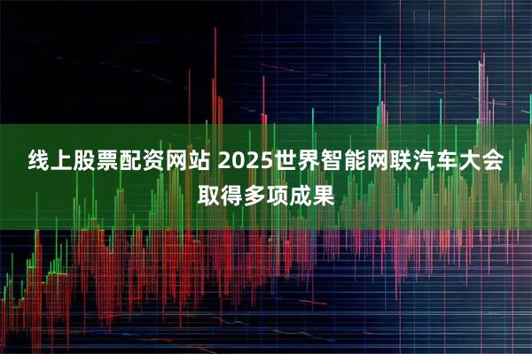 线上股票配资网站 2025世界智能网联汽车大会取得多项成果