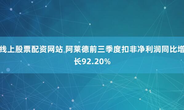 线上股票配资网站 阿莱德前三季度扣非净利润同比增长92.20%