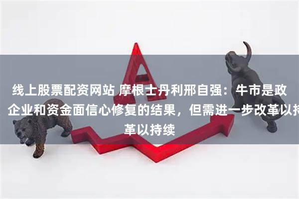线上股票配资网站 摩根士丹利邢自强：牛市是政策、企业和资金面信心修复的结果，但需进一步改革以持续