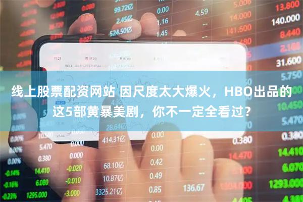 线上股票配资网站 因尺度太大爆火，HBO出品的这5部黄暴美剧，你不一定全看过？