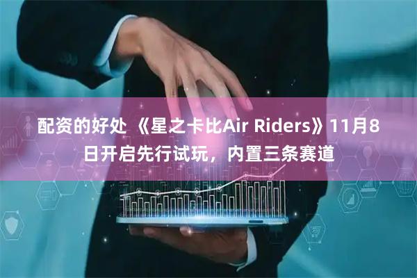 配资的好处 《星之卡比Air Riders》11月8日开启先行试玩，内置三条赛道