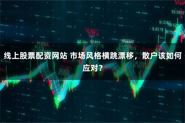 线上股票配资网站 市场风格横跳漂移，散户该如何应对？