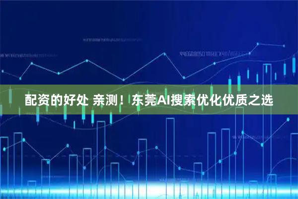配资的好处 亲测！东莞AI搜索优化优质之选