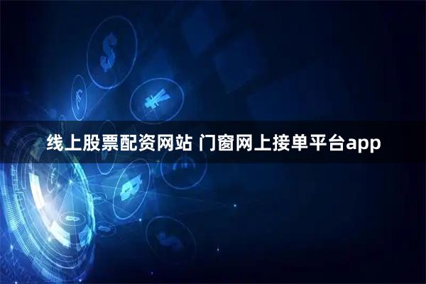 线上股票配资网站 门窗网上接单平台app