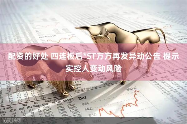 配资的好处 四连板后*ST万方再发异动公告 提示实控人变动风险