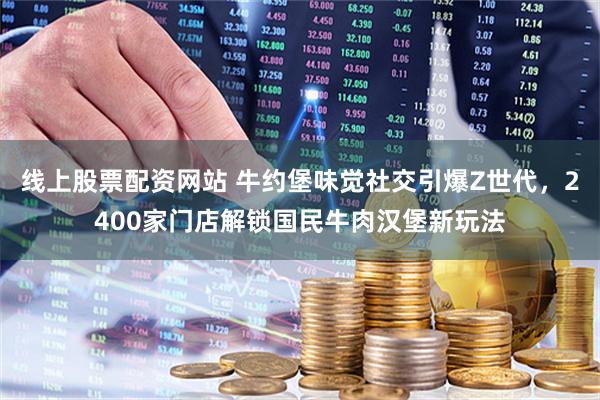 线上股票配资网站 牛约堡味觉社交引爆Z世代，2400家门店解锁国民牛肉汉堡新玩法