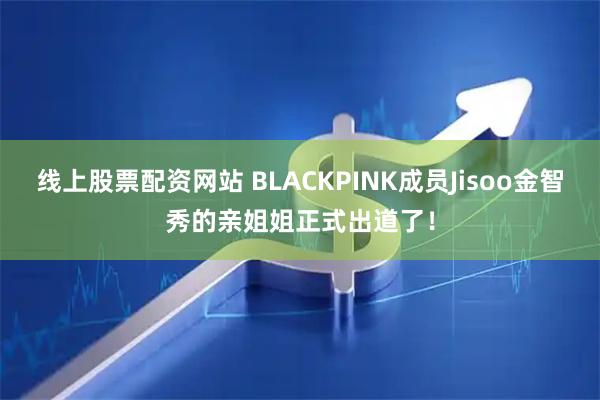 线上股票配资网站 BLACKPINK成员Jisoo金智秀的亲姐姐正式出道了！