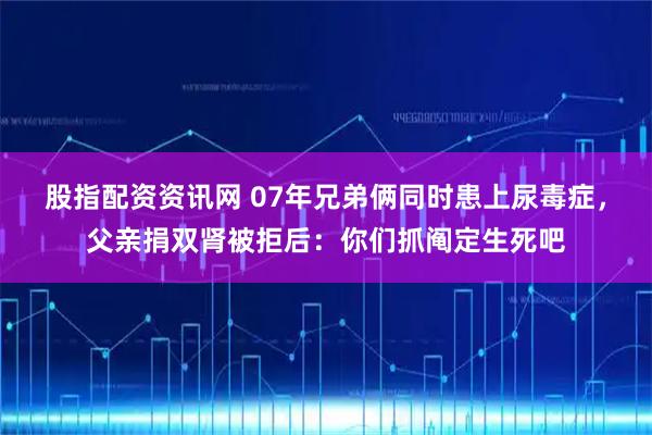 股指配资资讯网 07年兄弟俩同时患上尿毒症，父亲捐双肾被拒后：你们抓阄定生死吧