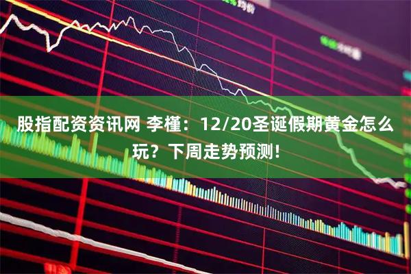股指配资资讯网 李槿：12/20圣诞假期黄金怎么玩？下周走势预测!