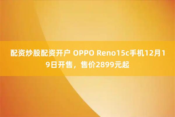 配资炒股配资开户 OPPO Reno15c手机12月19日开售，售价2899元起