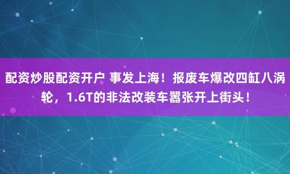 配资炒股配资开户 事发上海！报废车爆改四缸八涡轮，1.6T的非法改装车嚣张开上街头！