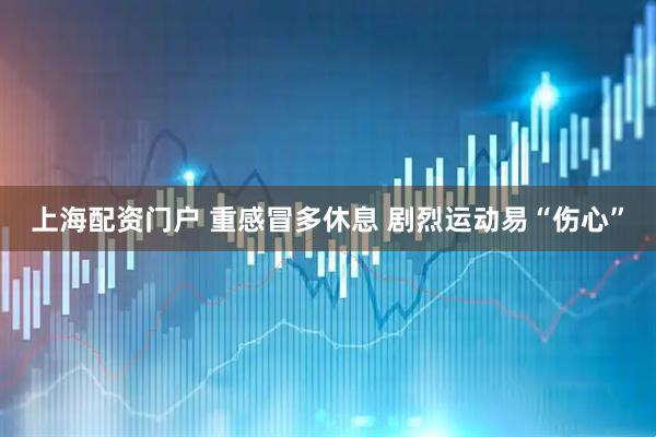 上海配资门户 重感冒多休息 剧烈运动易“伤心”