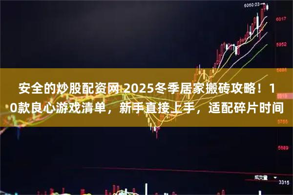 安全的炒股配资网 2025冬季居家搬砖攻略！10款良心游戏清单，新手直接上手，适配碎片时间
