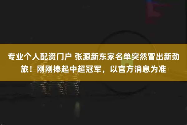 专业个人配资门户 张源新东家名单突然冒出新劲旅！刚刚捧起中超冠军，以官方消息为准
