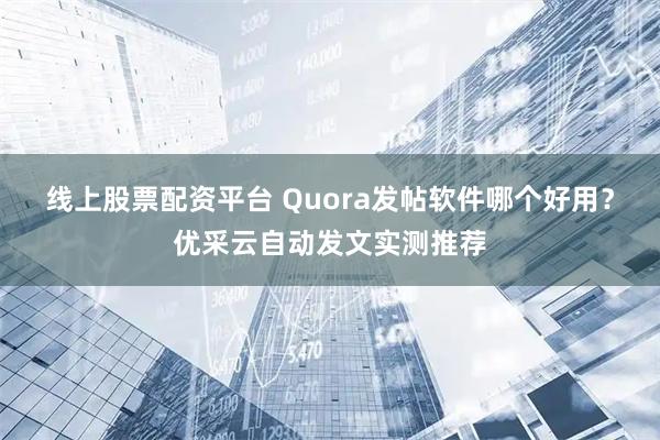 线上股票配资平台 Quora发帖软件哪个好用？优采云自动发文实测推荐