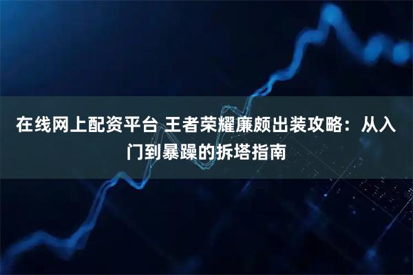 在线网上配资平台 王者荣耀廉颇出装攻略：从入门到暴躁的拆塔指南