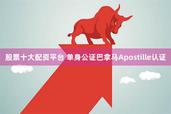 股票十大配资平台 单身公证巴拿马Apostille认证