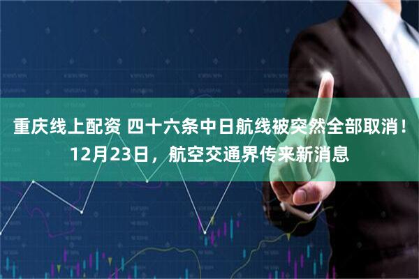 重庆线上配资 四十六条中日航线被突然全部取消！12月23日，航空交通界传来新消息