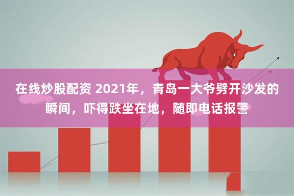 在线炒股配资 2021年，青岛一大爷劈开沙发的瞬间，吓得跌坐在地，随即电话报警