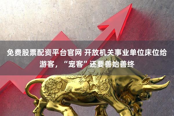 免费股票配资平台官网 开放机关事业单位床位给游客，“宠客”还要善始善终