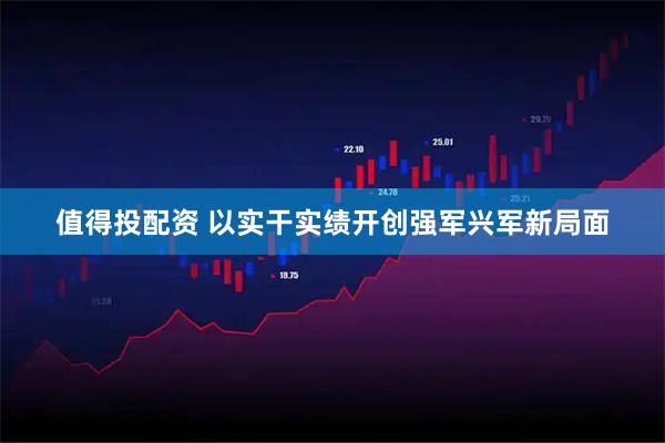 值得投配资 以实干实绩开创强军兴军新局面