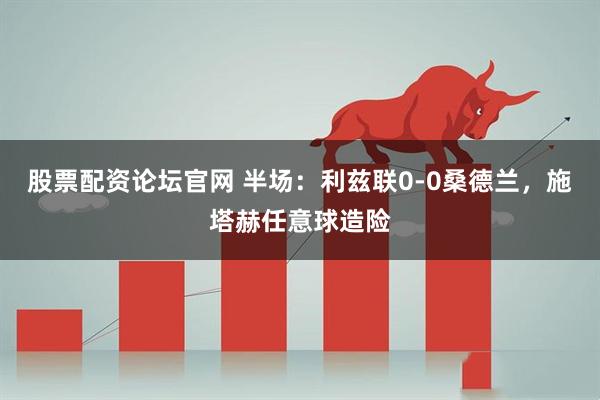 股票配资论坛官网 半场：利兹联0-0桑德兰，施塔赫任意球造险