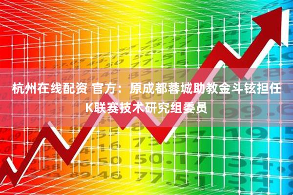 杭州在线配资 官方：原成都蓉城助教金斗铉担任K联赛技术研究组委员