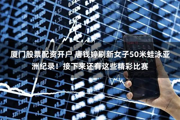 厦门股票配资开户 唐钱婷刷新女子50米蛙泳亚洲纪录！接下来还有这些精彩比赛