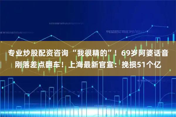 专业炒股配资咨询 “我很精的”！69岁阿婆话音刚落差点翻车！上海最新官宣：挽损51个亿